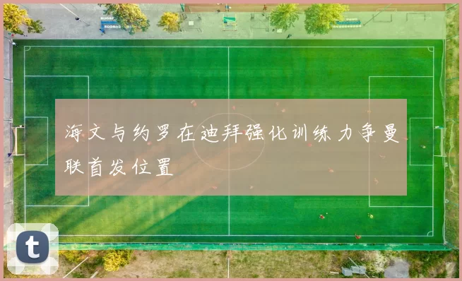 海文与约罗在迪拜强化训练力争曼联首发位置