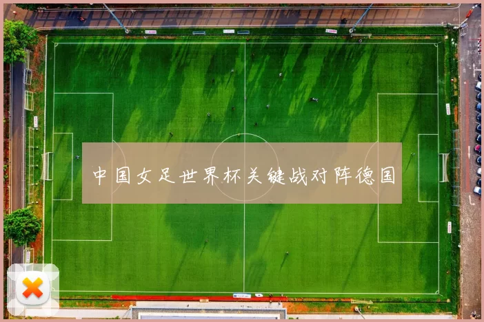 中国女足世界杯关键战对阵德国