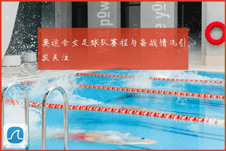 奥运会女足球队赛程与备战情况引发关注