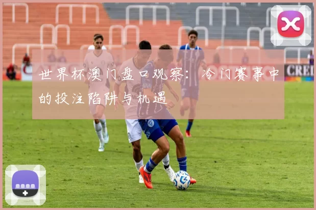 世界杯澳门盘口观察:冷门赛事中的投注陷阱与机遇