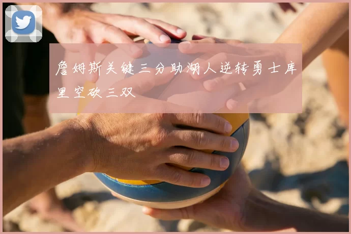 詹姆斯关键三分助湖人逆转勇士库里空砍三双