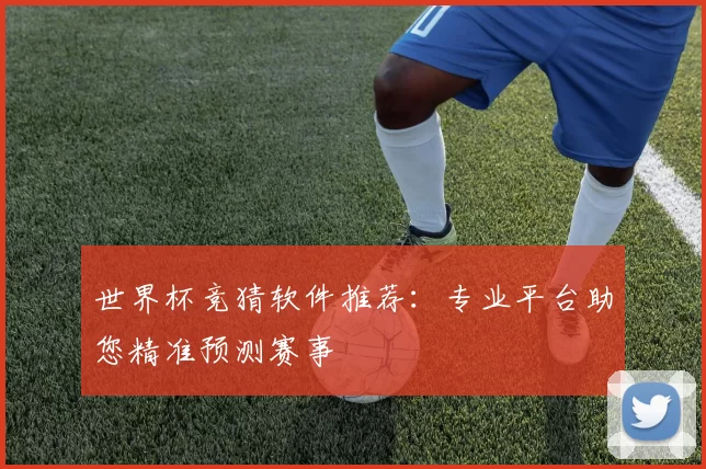 世界杯竞猜软件推荐：专业平台助您精准预测赛事