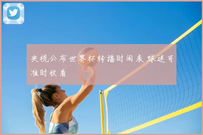 央视公布世界杯转播时间表 球迷可准时收看