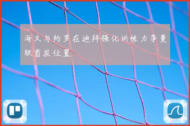 海文与约罗在迪拜强化训练力争曼联首发位置