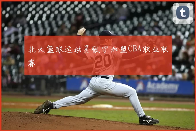 北大篮球运动员张宁加盟CBA职业联赛