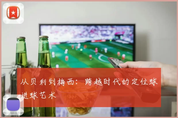 从贝利到梅西:跨越时代的定位球进球艺术