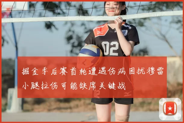 掘金季后赛首轮遭遇伤病困扰穆雷小腿拉伤可能缺席关键战