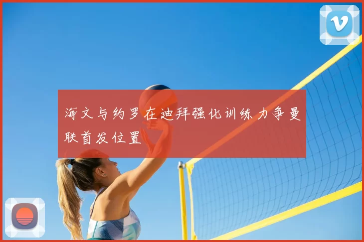 海文与约罗在迪拜强化训练力争曼联首发位置