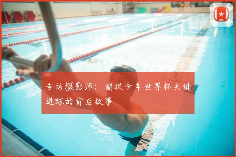 专访摄影师:捕捉今年世界杯关键进球的背后故事