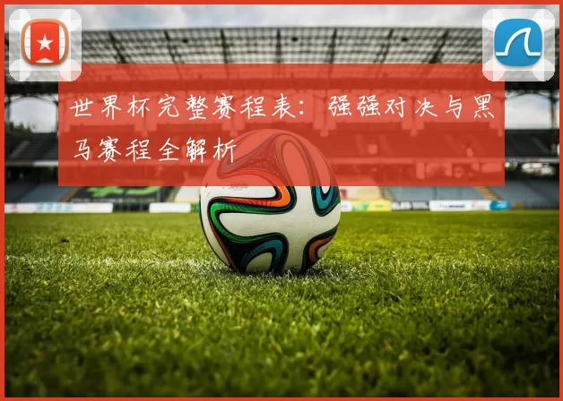 世界杯完整赛程表:强强对决与黑马赛程全解析