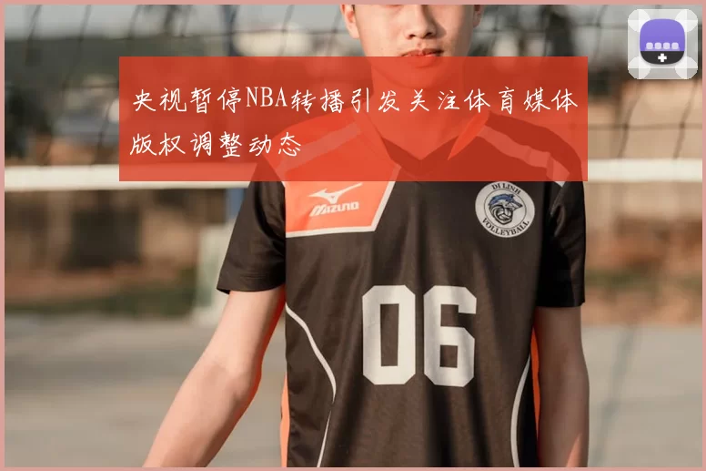 央视暂停NBA转播引发关注体育媒体版权调整动态