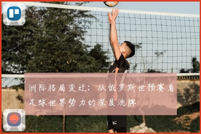 洲际格局变迁:从俄罗斯世预赛看足球世界势力的深度洗牌