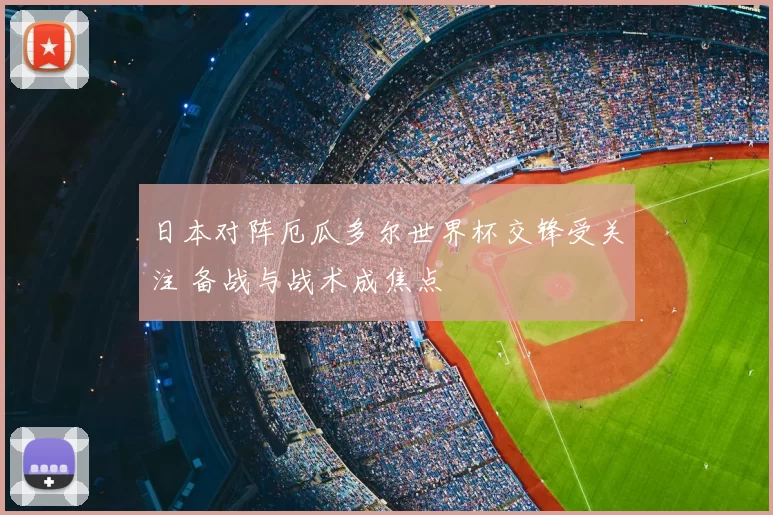 日本对阵厄瓜多尔世界杯交锋受关注 备战与战术成焦点