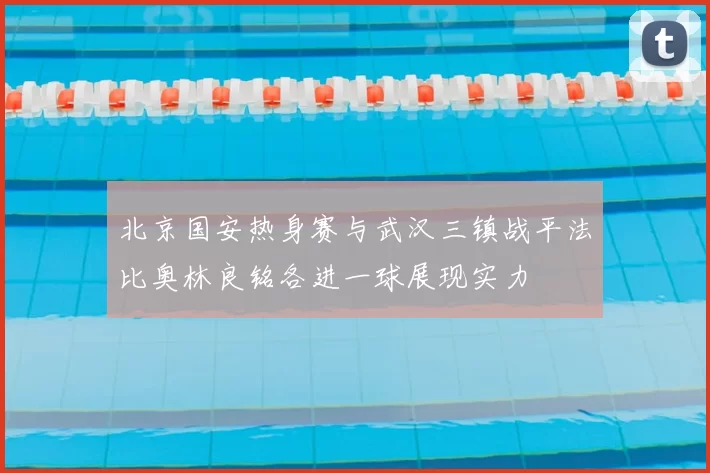 北京国安热身赛与武汉三镇战平法比奥林良铭各进一球展现实力