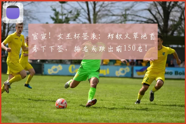 官宣!女王杯签表:郑钦文草地首秀下下签,排名或跌出前150名!