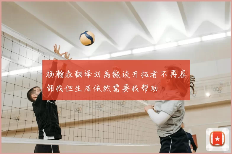 杨瀚森翻译刘禹铖谈开拓者不再雇佣我但生活依然需要我帮助