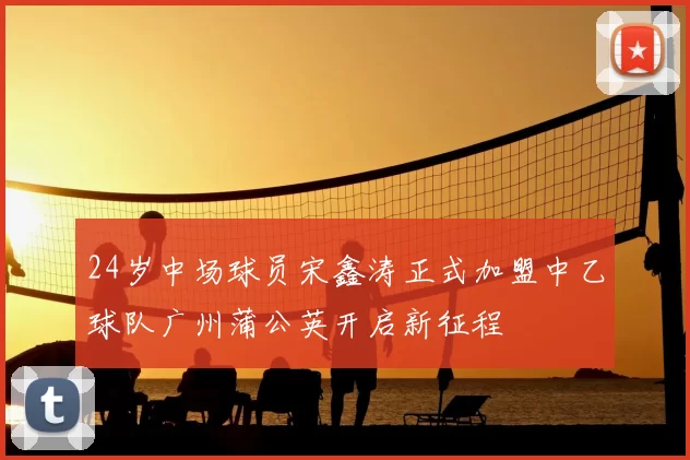 24岁中场球员宋鑫涛正式加盟中乙球队广州蒲公英开启新征程