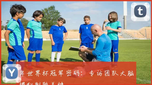 年世界杯冠军密码:专访团队大脑揭秘制胜关键