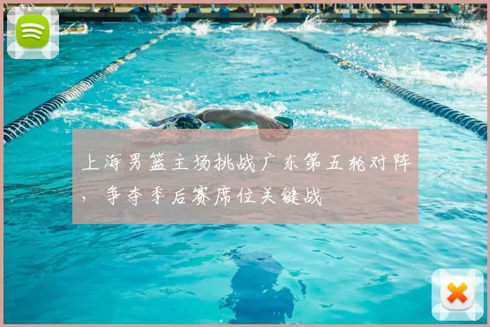 上海男篮主场挑战广东第五轮对阵,争夺季后赛席位关键战