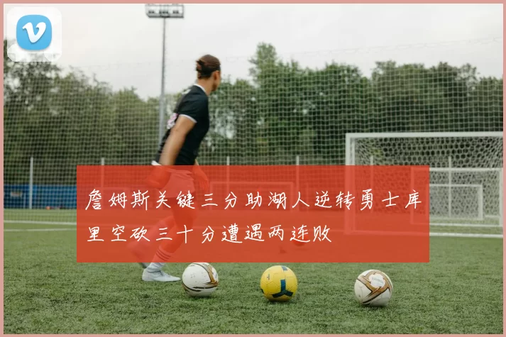 詹姆斯关键三分助湖人逆转勇士库里空砍三十分遭遇两连败