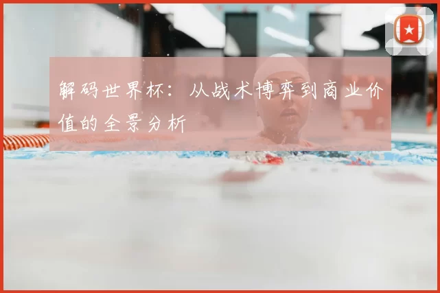 解码世界杯:从战术博弈到商业价值的全景分析