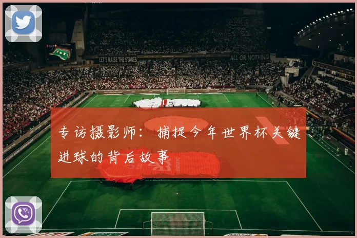 专访摄影师:捕捉今年世界杯关键进球的背后故事