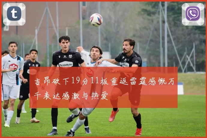 吉昂砍下19分11板重返雷霆感慨万千表达感激与热爱