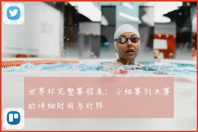 世界杯完整赛程表：小组赛到决赛的详细时间与对阵