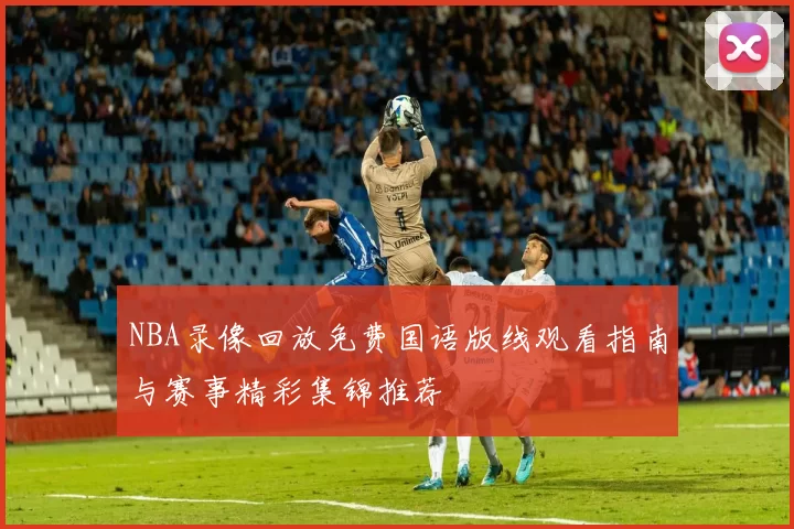 NBA录像回放免费国语版线观看指南与赛事精彩集锦推荐