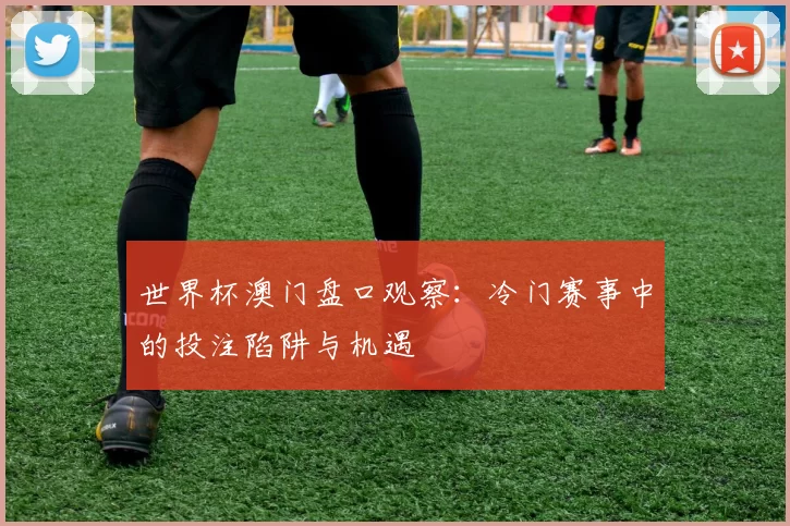 世界杯澳门盘口观察：冷门赛事中的投注陷阱与机遇