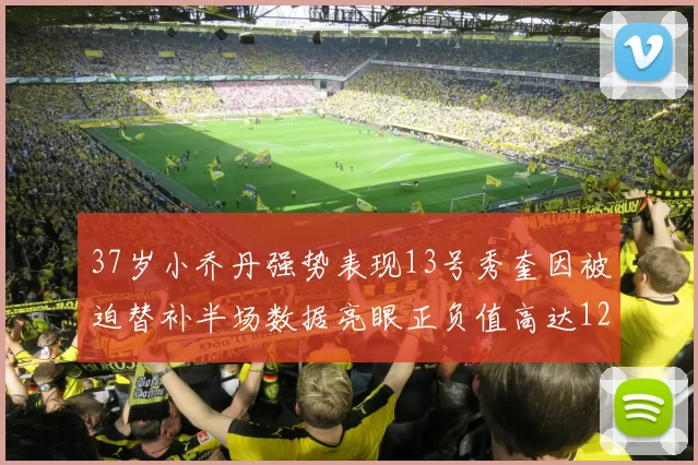 37岁小乔丹强势表现13号秀奎因被迫替补半场数据亮眼正负值高达12