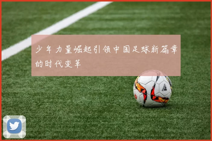 少年力量崛起引领中国足球新篇章的时代变革