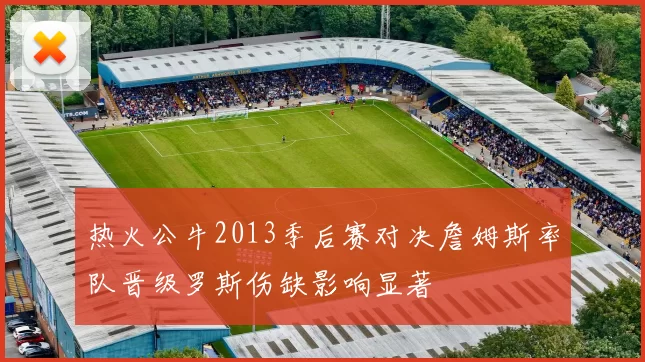 热火公牛2013季后赛对决詹姆斯率队晋级罗斯伤缺影响显著