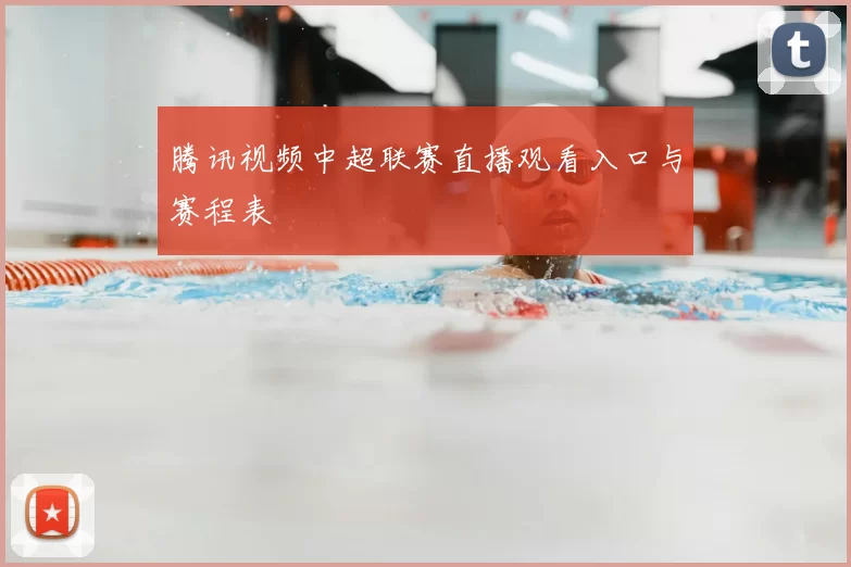 腾讯视频中超联赛直播观看入口与赛程表
