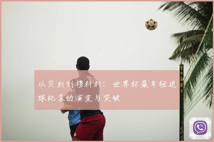 从贝利到穆科科:世界杯最年轻进球纪录的演变与突破