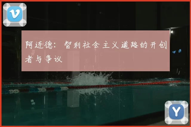 阿连德:智利社会主义道路的开创者与争议