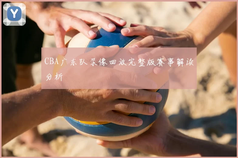 CBA广东队录像回放完整版赛事解读分析