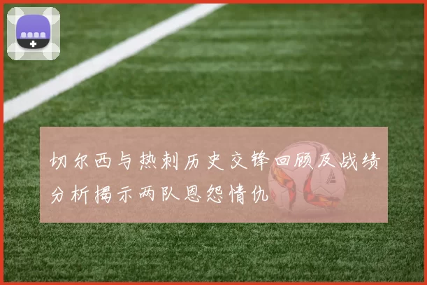 切尔西与热刺历史交锋回顾及战绩分析揭示两队恩怨情仇