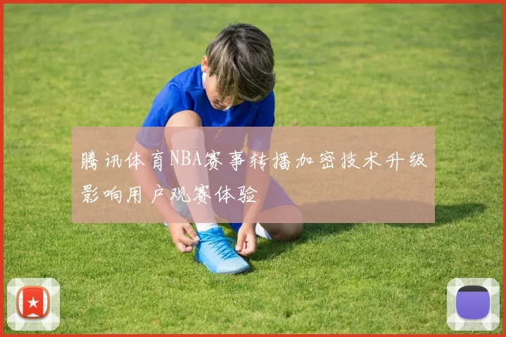 腾讯体育NBA赛事转播加密技术升级影响用户观赛体验