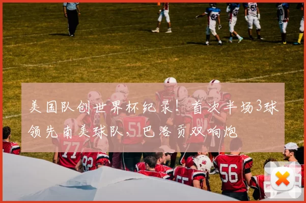 美国队创世界杯纪录!首次半场3球领先南美球队,巴洛贡双响炮