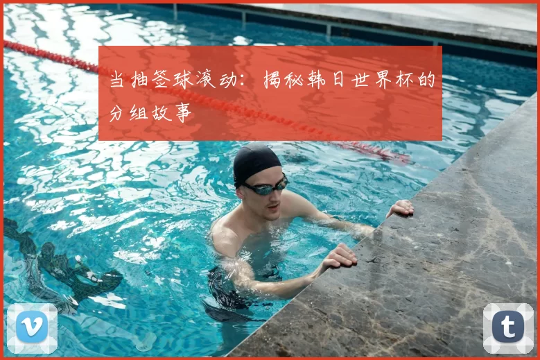 当抽签球滚动:揭秘韩日世界杯的分组故事