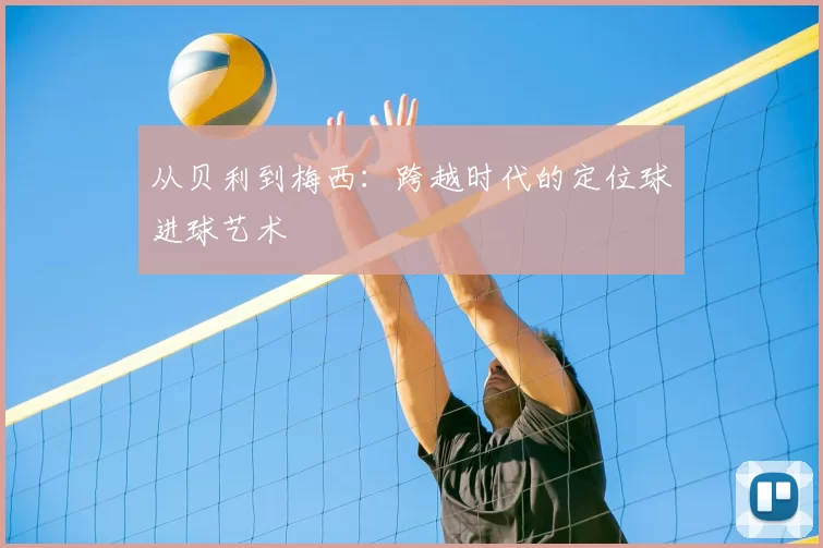 从贝利到梅西：跨越时代的定位球进球艺术