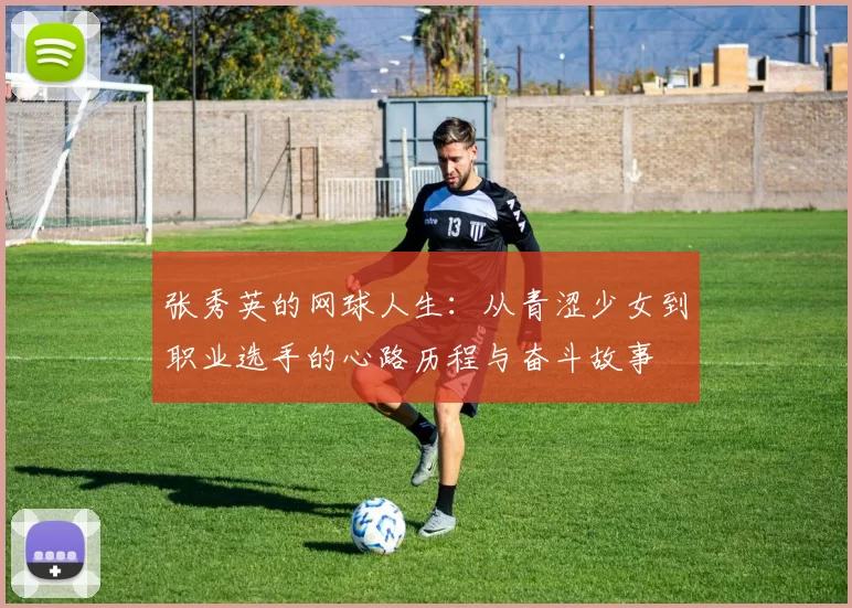 张秀英的网球人生：从青涩少女到职业选手的心路历程与奋斗故事