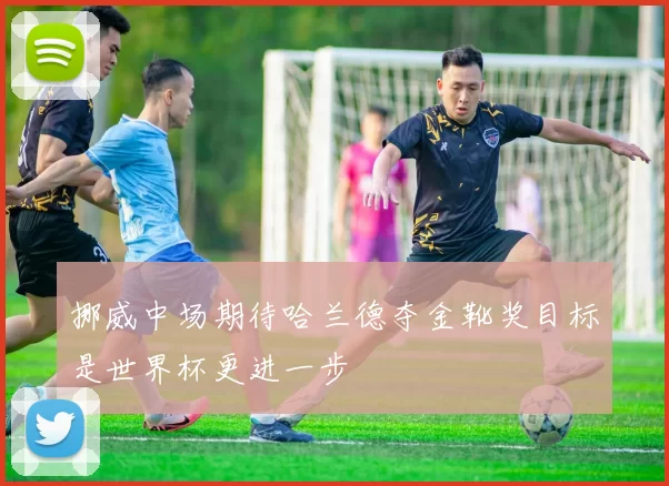 挪威中场期待哈兰德夺金靴奖目标是世界杯更进一步