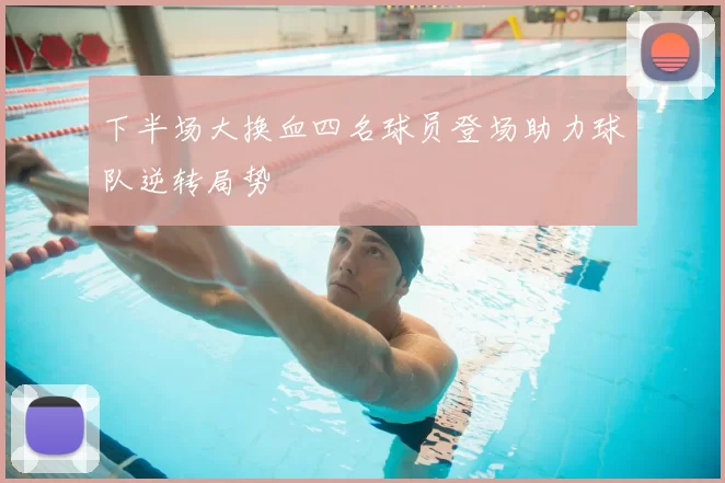 下半场大换血四名球员登场助力球队逆转局势