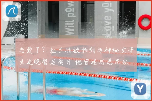 恋爱了?杜兰特被拍到与神秘女子共进晚餐后离开 他曾迷恋悉尼妹