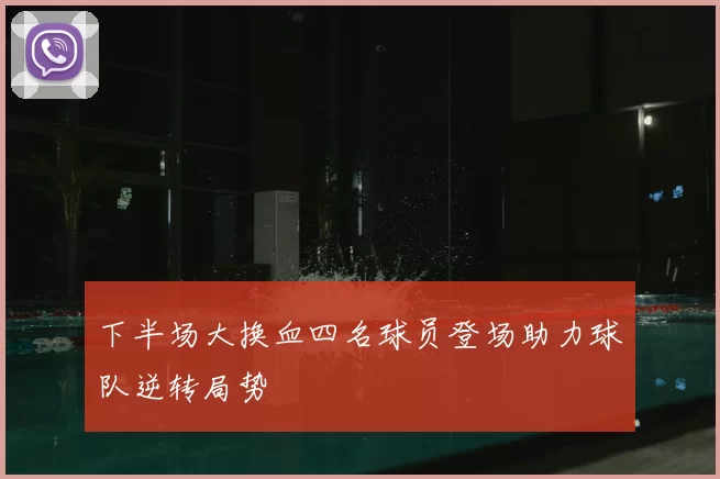 下半场大换血四名球员登场助力球队逆转局势