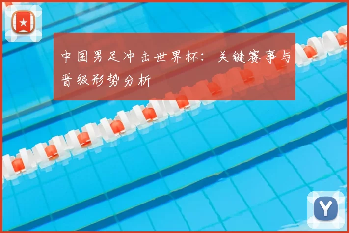中国男足冲击世界杯:关键赛事与晋级形势分析