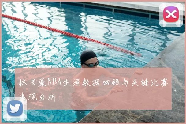 林书豪NBA生涯数据回顾与关键比赛表现分析
