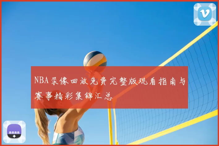 NBA录像回放免费完整版观看指南与赛事精彩集锦汇总